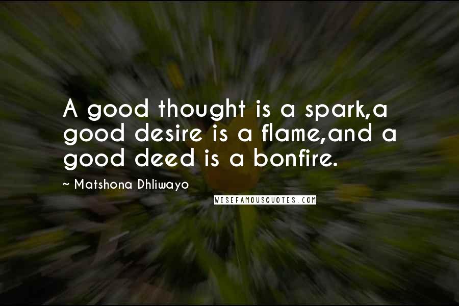 Matshona Dhliwayo Quotes: A good thought is a spark,a good desire is a flame,and a good deed is a bonfire.