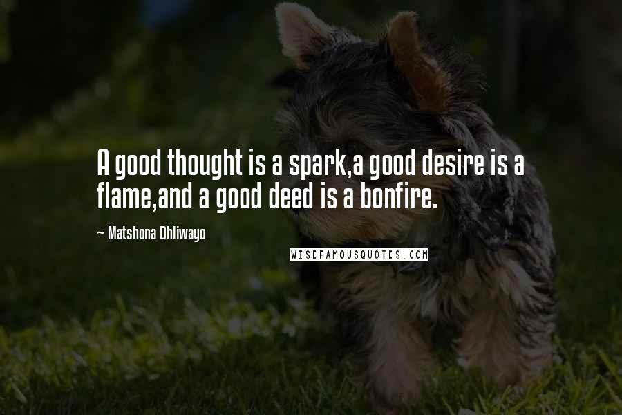 Matshona Dhliwayo Quotes: A good thought is a spark,a good desire is a flame,and a good deed is a bonfire.