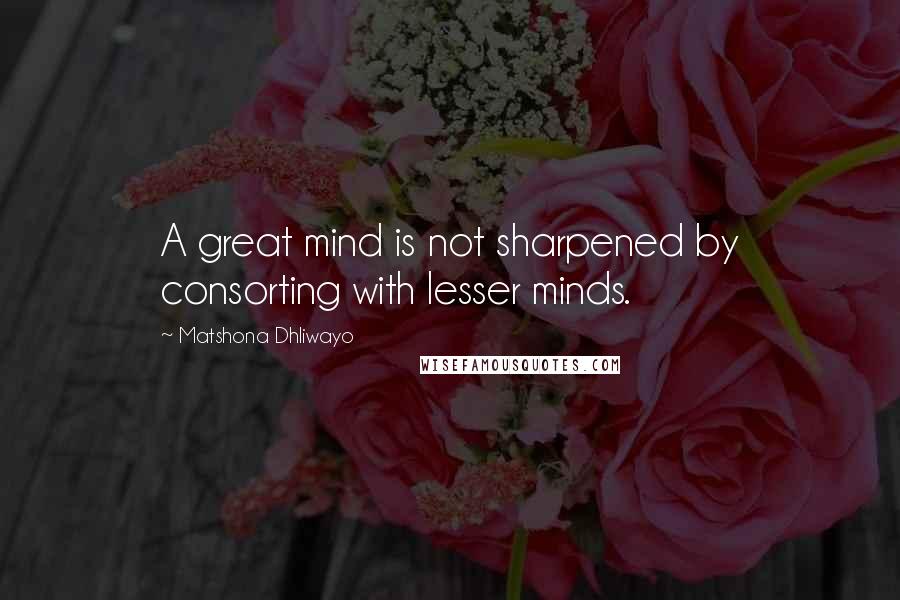 Matshona Dhliwayo Quotes: A great mind is not sharpened by consorting with lesser minds.