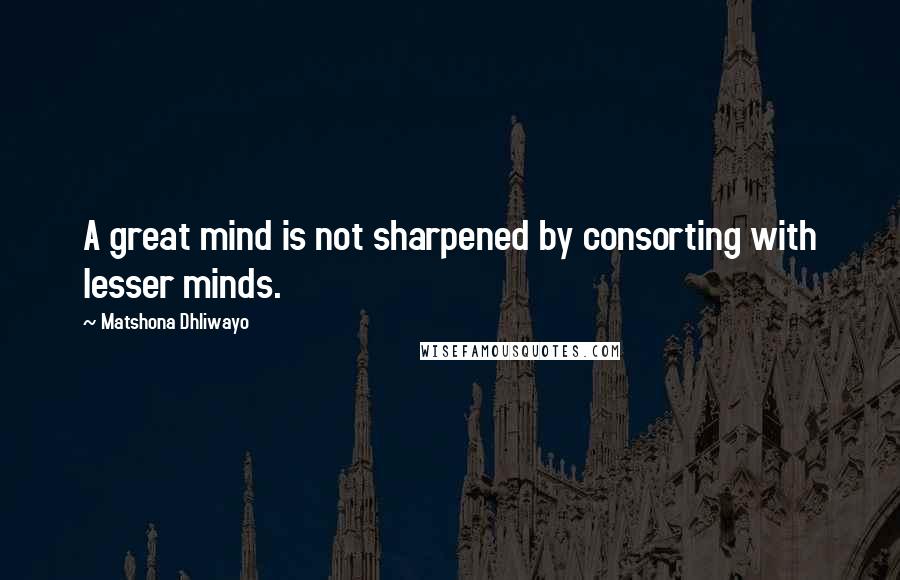 Matshona Dhliwayo Quotes: A great mind is not sharpened by consorting with lesser minds.