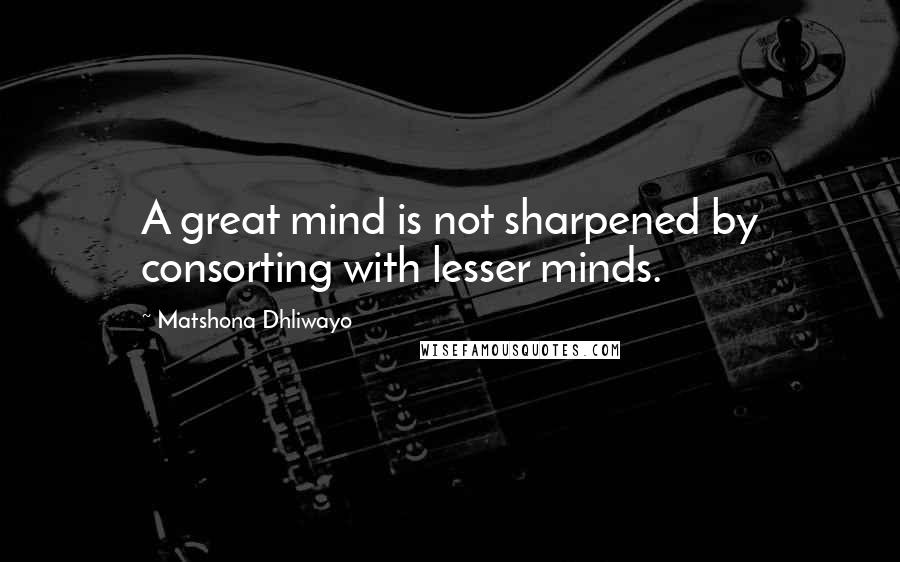 Matshona Dhliwayo Quotes: A great mind is not sharpened by consorting with lesser minds.