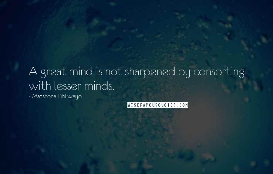 Matshona Dhliwayo Quotes: A great mind is not sharpened by consorting with lesser minds.