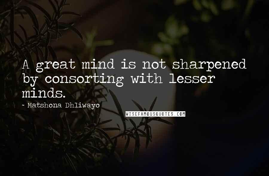 Matshona Dhliwayo Quotes: A great mind is not sharpened by consorting with lesser minds.
