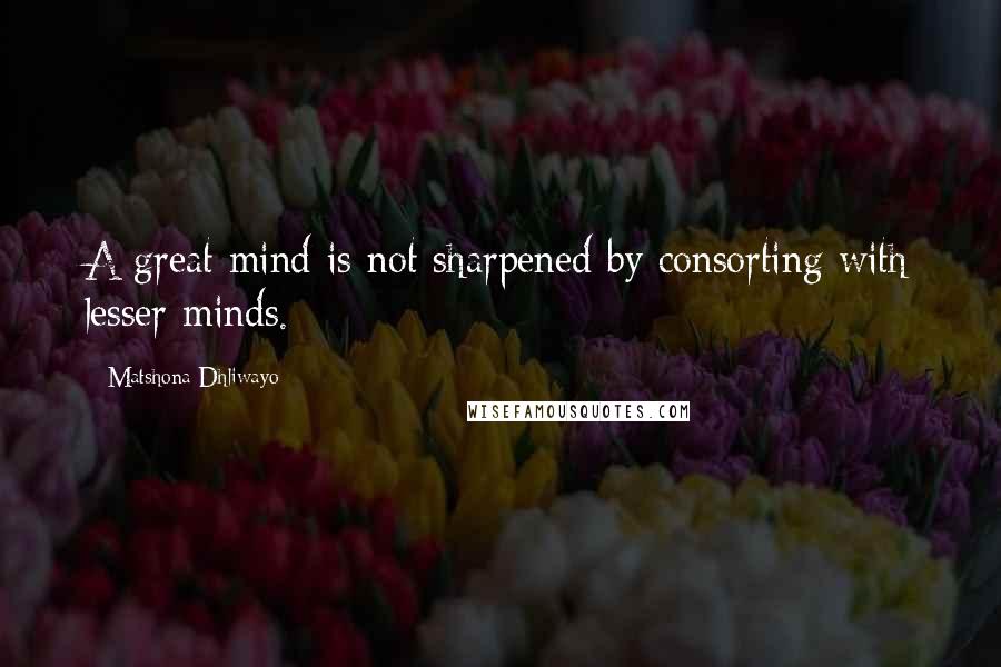 Matshona Dhliwayo Quotes: A great mind is not sharpened by consorting with lesser minds.