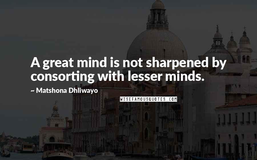 Matshona Dhliwayo Quotes: A great mind is not sharpened by consorting with lesser minds.