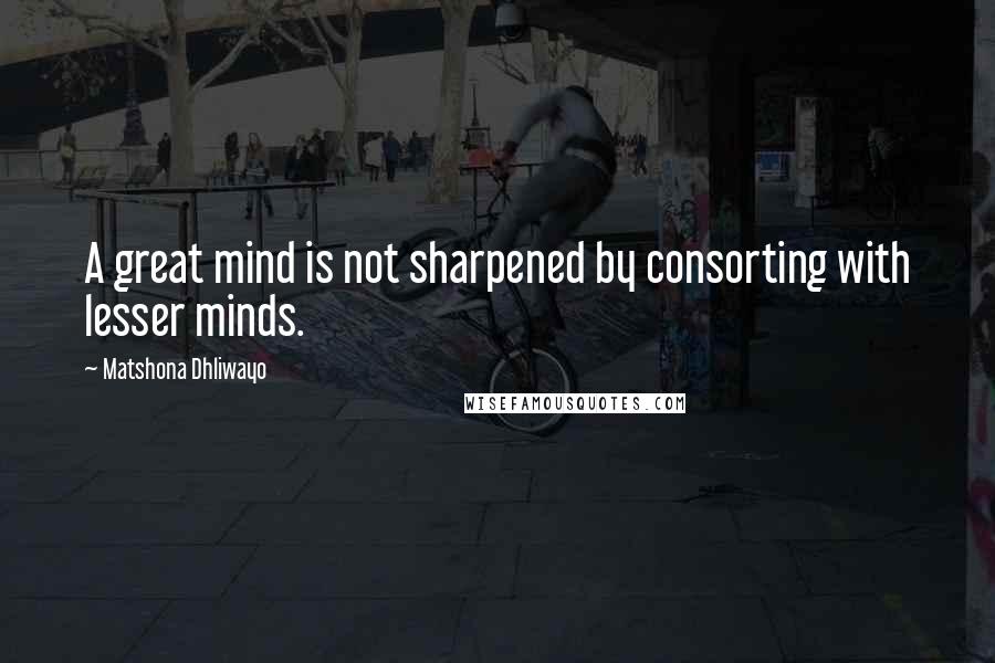 Matshona Dhliwayo Quotes: A great mind is not sharpened by consorting with lesser minds.