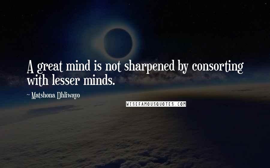 Matshona Dhliwayo Quotes: A great mind is not sharpened by consorting with lesser minds.