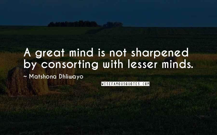 Matshona Dhliwayo Quotes: A great mind is not sharpened by consorting with lesser minds.