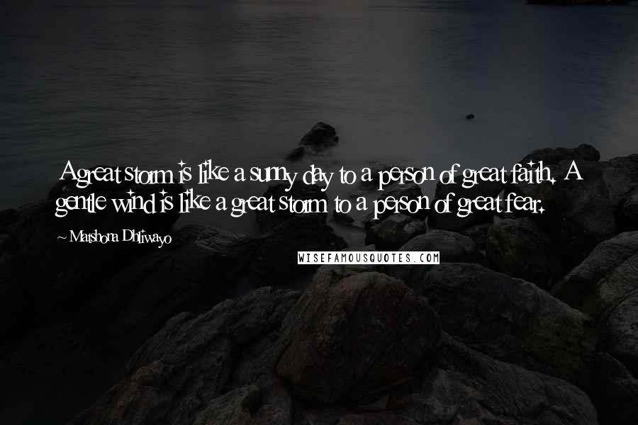 Matshona Dhliwayo Quotes: A great storm is like a sunny day to a person of great faith. A gentle wind is like a great storm to a person of great fear.