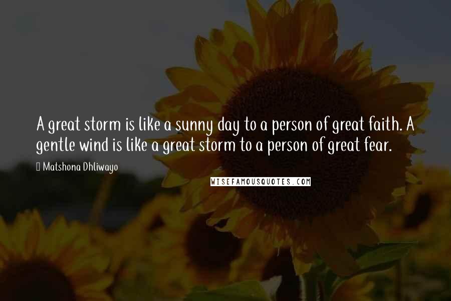 Matshona Dhliwayo Quotes: A great storm is like a sunny day to a person of great faith. A gentle wind is like a great storm to a person of great fear.