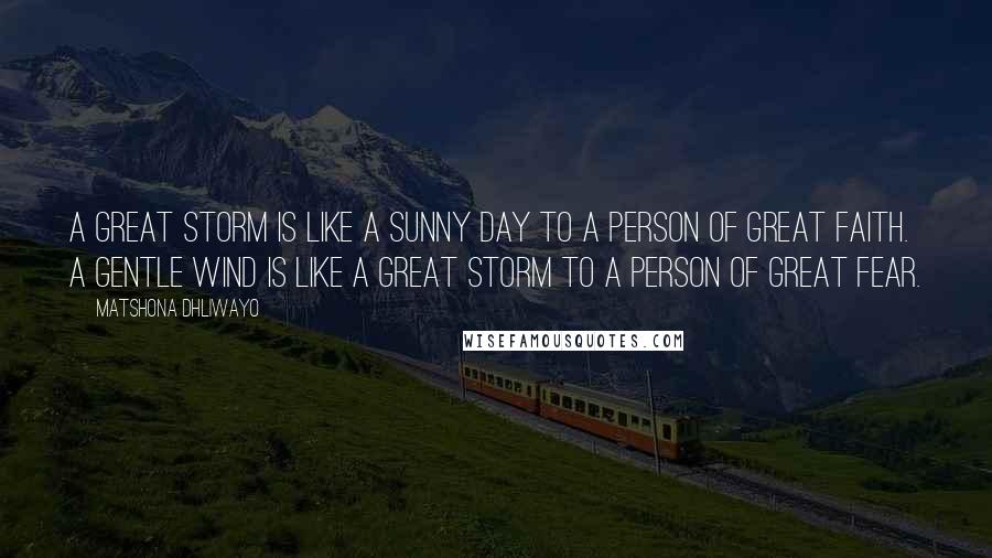 Matshona Dhliwayo Quotes: A great storm is like a sunny day to a person of great faith. A gentle wind is like a great storm to a person of great fear.