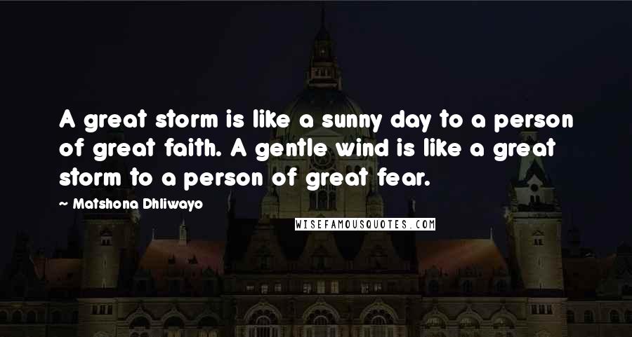 Matshona Dhliwayo Quotes: A great storm is like a sunny day to a person of great faith. A gentle wind is like a great storm to a person of great fear.