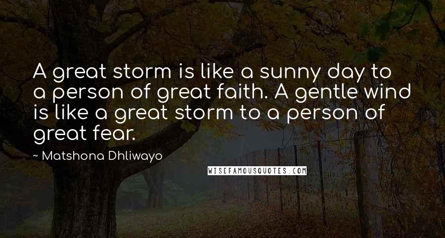 Matshona Dhliwayo Quotes: A great storm is like a sunny day to a person of great faith. A gentle wind is like a great storm to a person of great fear.