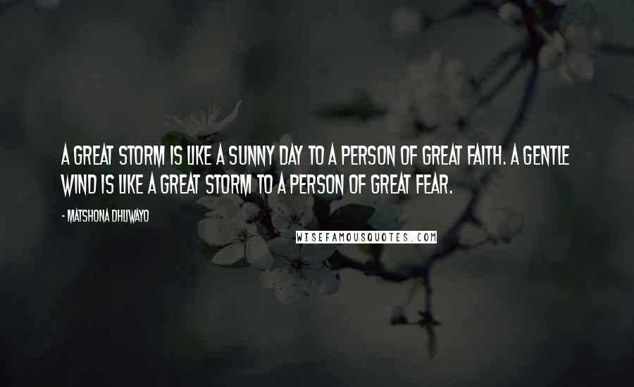 Matshona Dhliwayo Quotes: A great storm is like a sunny day to a person of great faith. A gentle wind is like a great storm to a person of great fear.