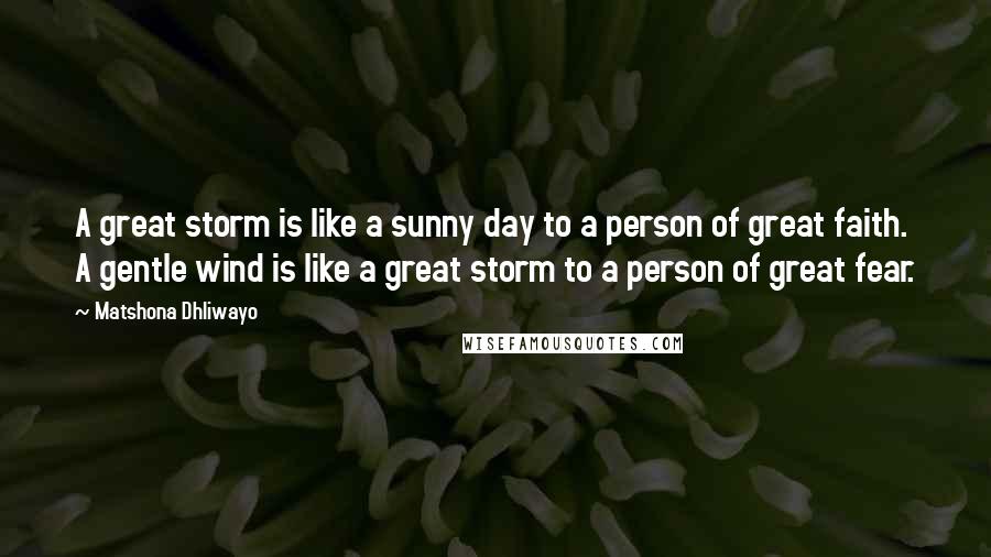 Matshona Dhliwayo Quotes: A great storm is like a sunny day to a person of great faith. A gentle wind is like a great storm to a person of great fear.