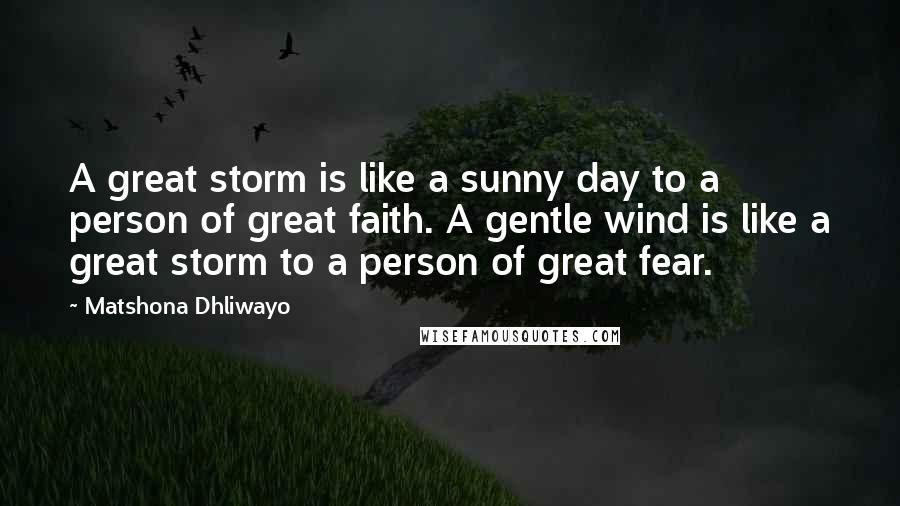 Matshona Dhliwayo Quotes: A great storm is like a sunny day to a person of great faith. A gentle wind is like a great storm to a person of great fear.