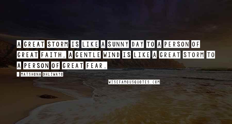 Matshona Dhliwayo Quotes: A great storm is like a sunny day to a person of great faith. A gentle wind is like a great storm to a person of great fear.