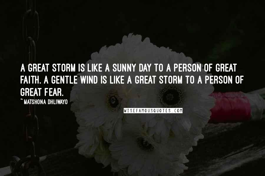 Matshona Dhliwayo Quotes: A great storm is like a sunny day to a person of great faith. A gentle wind is like a great storm to a person of great fear.