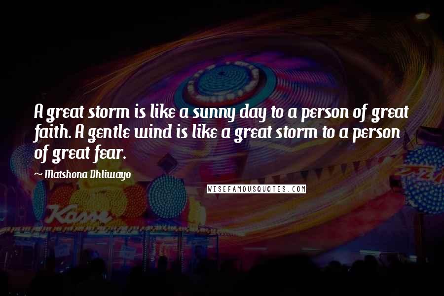 Matshona Dhliwayo Quotes: A great storm is like a sunny day to a person of great faith. A gentle wind is like a great storm to a person of great fear.