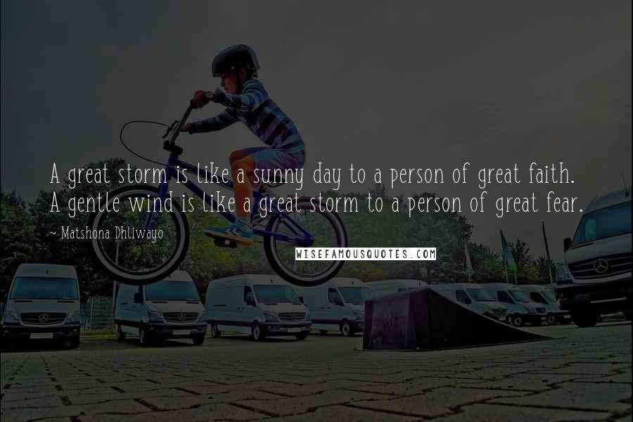 Matshona Dhliwayo Quotes: A great storm is like a sunny day to a person of great faith. A gentle wind is like a great storm to a person of great fear.
