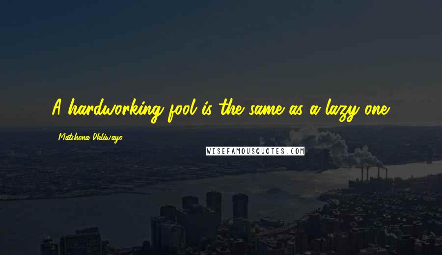 Matshona Dhliwayo Quotes: A hardworking fool is the same as a lazy one.