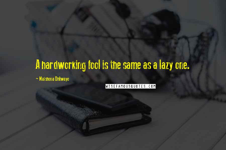 Matshona Dhliwayo Quotes: A hardworking fool is the same as a lazy one.