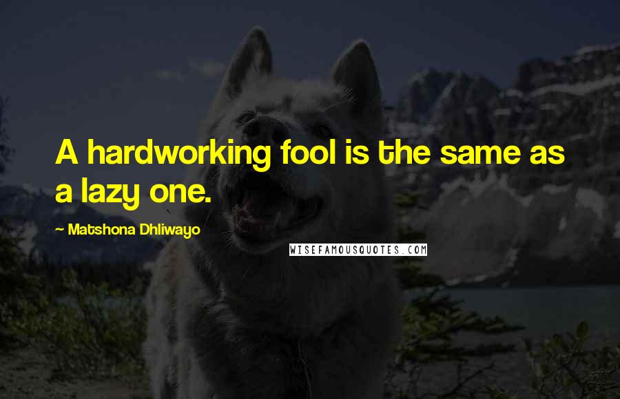 Matshona Dhliwayo Quotes: A hardworking fool is the same as a lazy one.