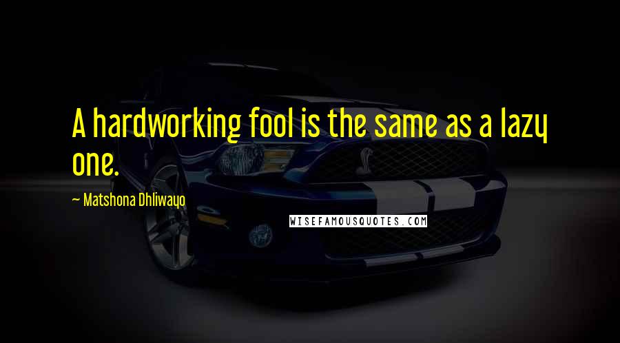 Matshona Dhliwayo Quotes: A hardworking fool is the same as a lazy one.