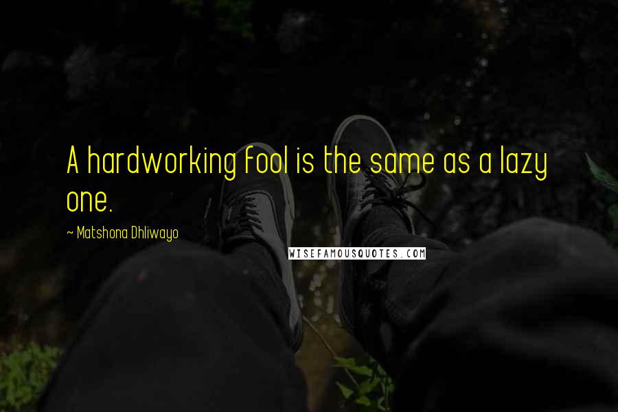 Matshona Dhliwayo Quotes: A hardworking fool is the same as a lazy one.