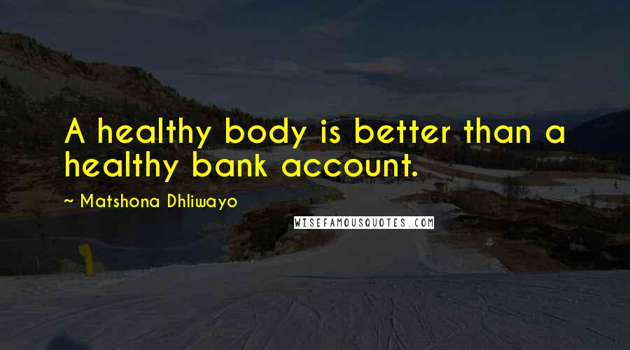 Matshona Dhliwayo Quotes: A healthy body is better than a healthy bank account.
