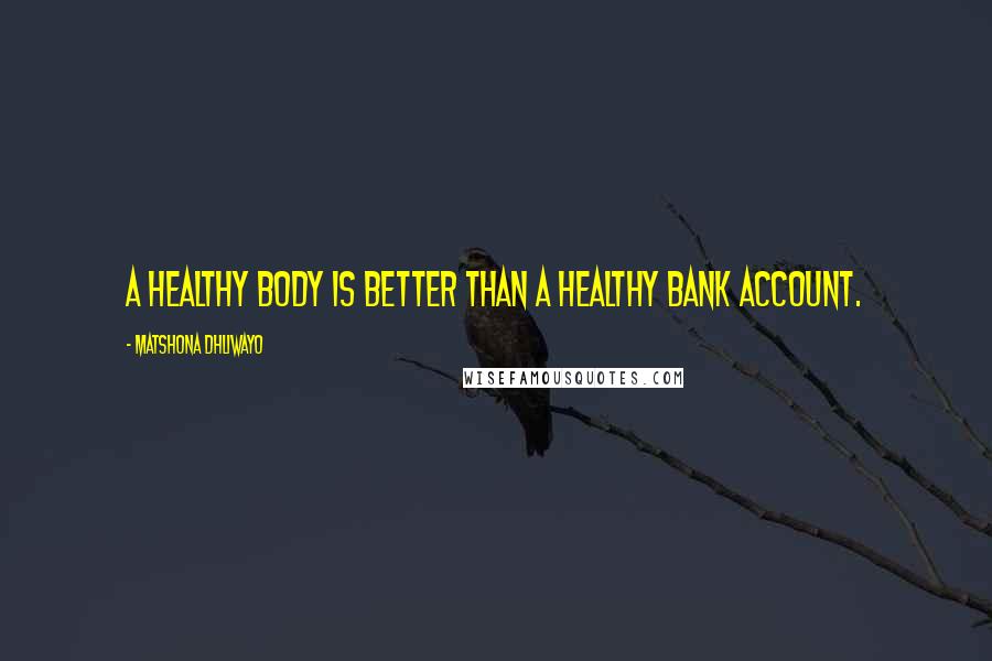 Matshona Dhliwayo Quotes: A healthy body is better than a healthy bank account.