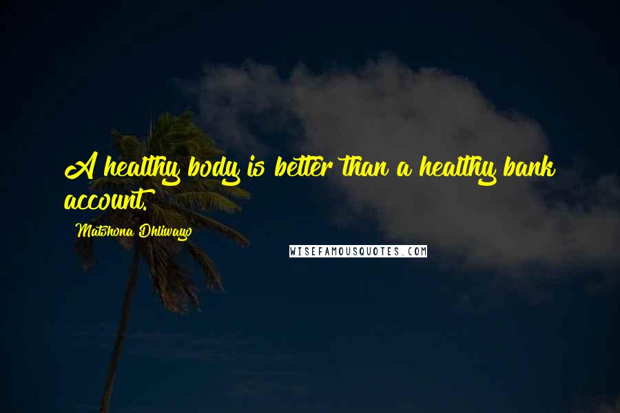 Matshona Dhliwayo Quotes: A healthy body is better than a healthy bank account.