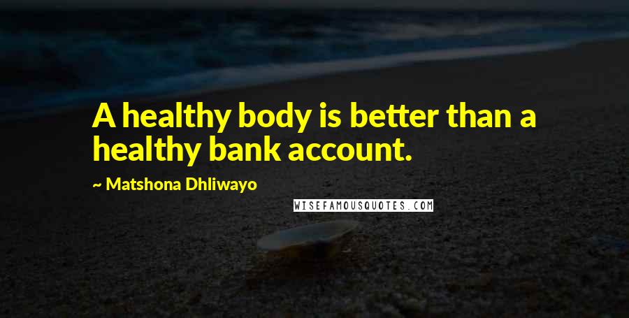 Matshona Dhliwayo Quotes: A healthy body is better than a healthy bank account.