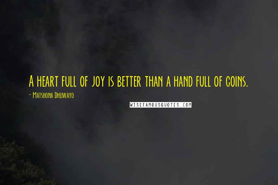 Matshona Dhliwayo Quotes: A heart full of joy is better than a hand full of coins.