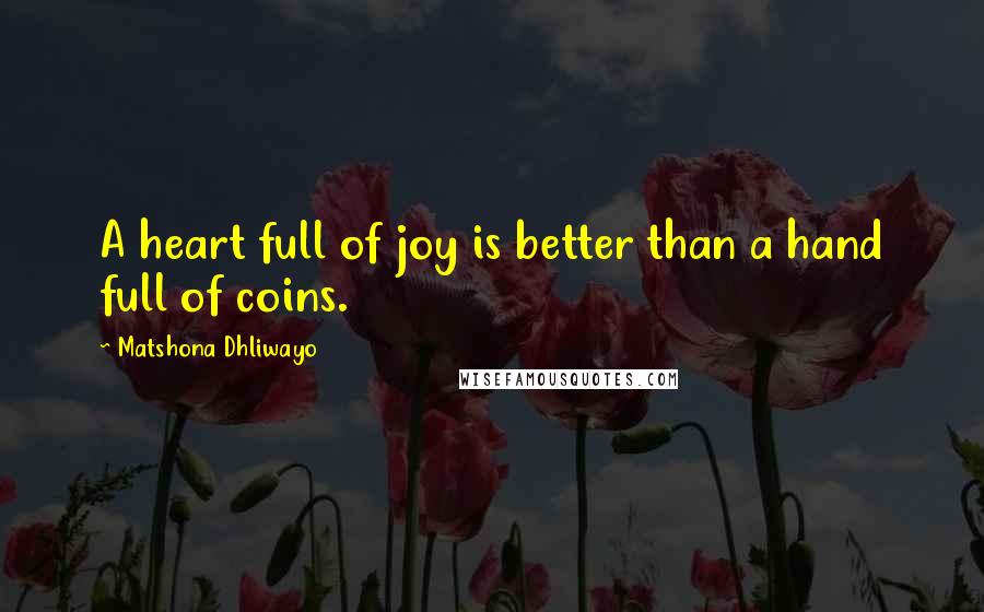 Matshona Dhliwayo Quotes: A heart full of joy is better than a hand full of coins.