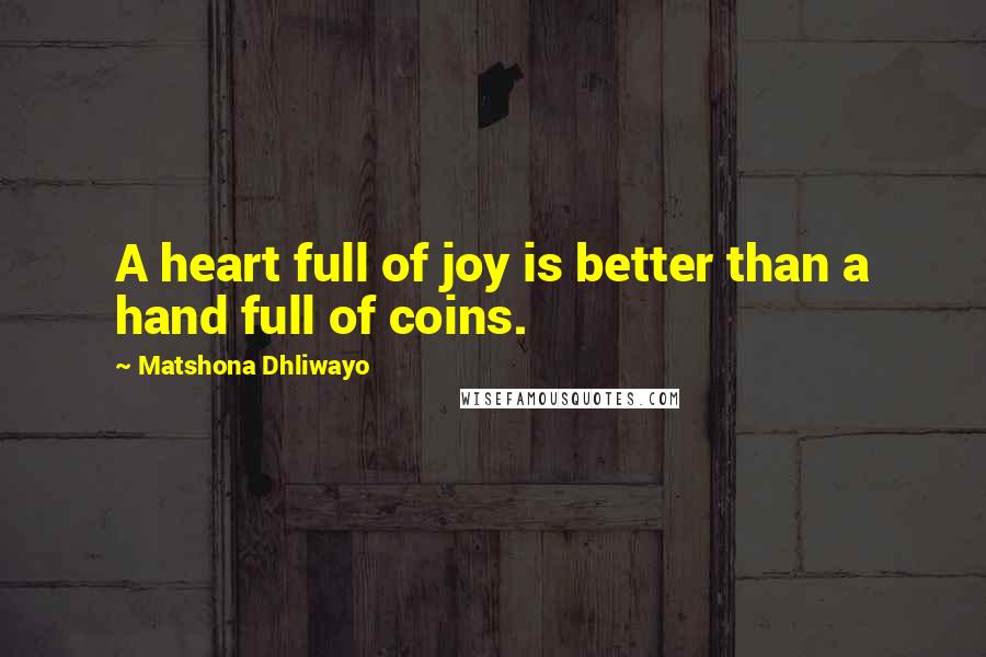 Matshona Dhliwayo Quotes: A heart full of joy is better than a hand full of coins.