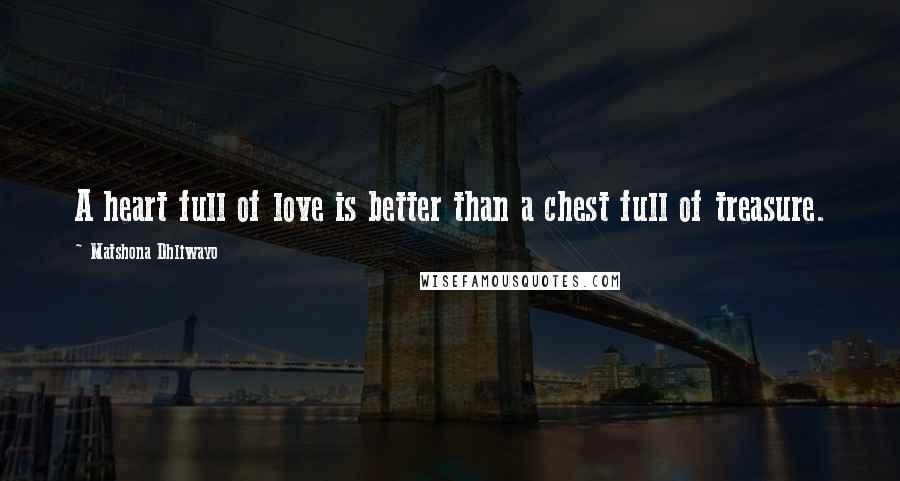 Matshona Dhliwayo Quotes: A heart full of love is better than a chest full of treasure.