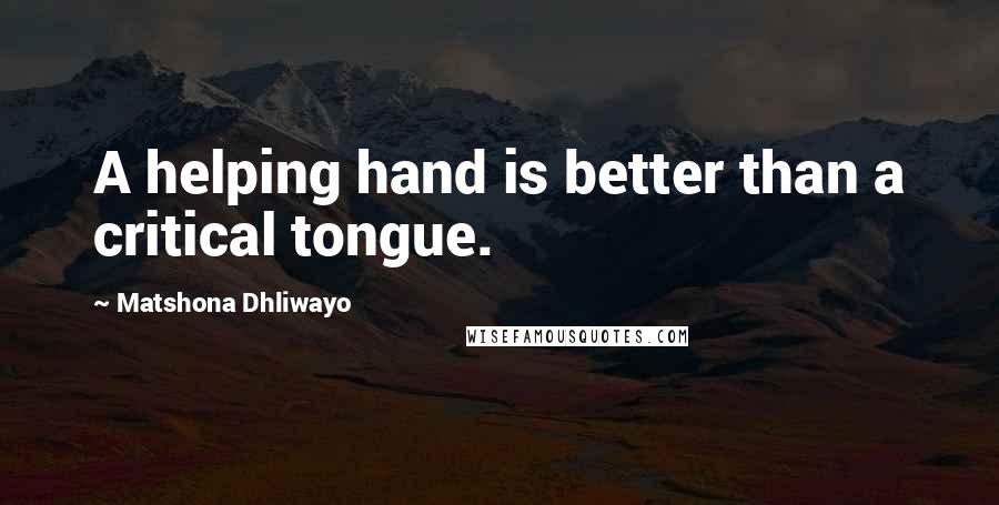 Matshona Dhliwayo Quotes: A helping hand is better than a critical tongue.