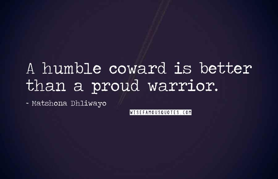 Matshona Dhliwayo Quotes: A humble coward is better than a proud warrior.