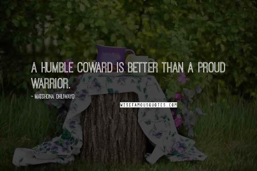 Matshona Dhliwayo Quotes: A humble coward is better than a proud warrior.