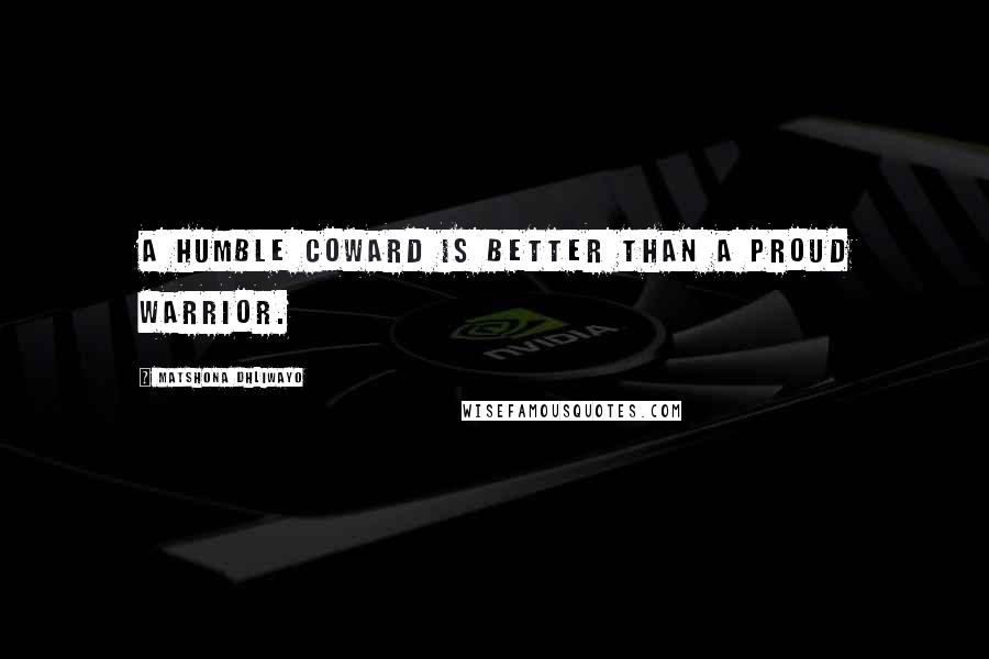 Matshona Dhliwayo Quotes: A humble coward is better than a proud warrior.