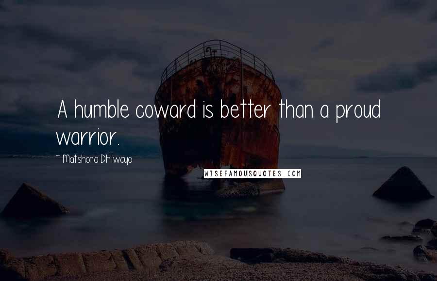 Matshona Dhliwayo Quotes: A humble coward is better than a proud warrior.