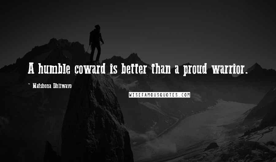 Matshona Dhliwayo Quotes: A humble coward is better than a proud warrior.