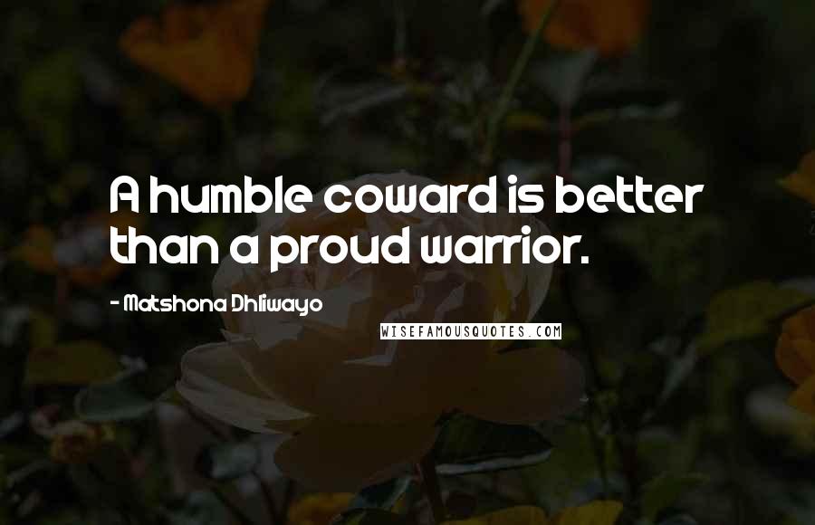 Matshona Dhliwayo Quotes: A humble coward is better than a proud warrior.