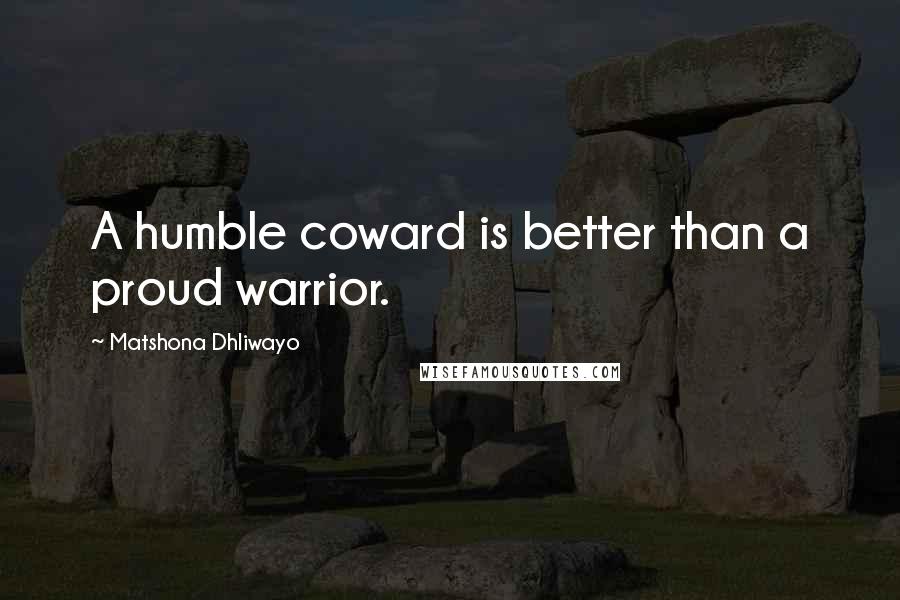 Matshona Dhliwayo Quotes: A humble coward is better than a proud warrior.