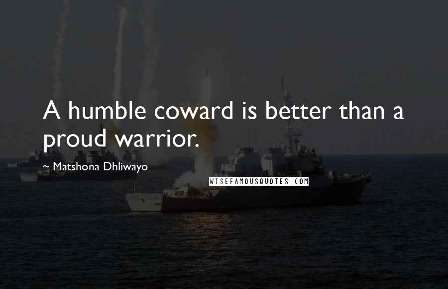 Matshona Dhliwayo Quotes: A humble coward is better than a proud warrior.