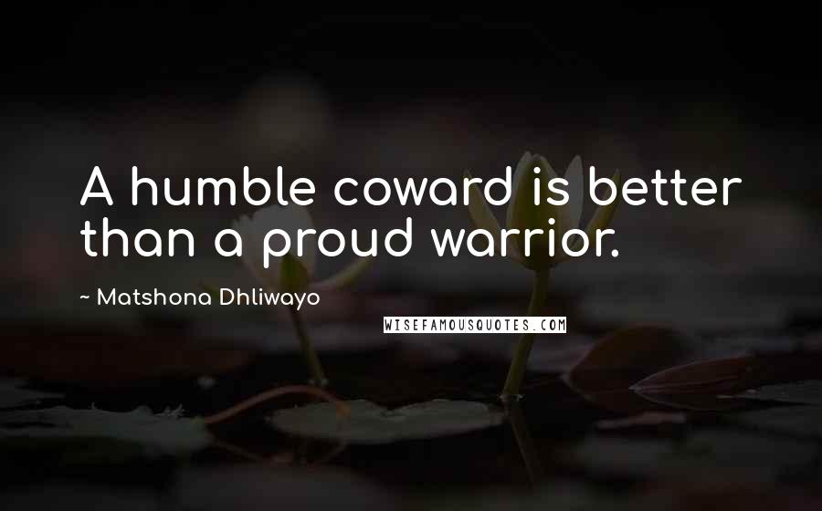 Matshona Dhliwayo Quotes: A humble coward is better than a proud warrior.