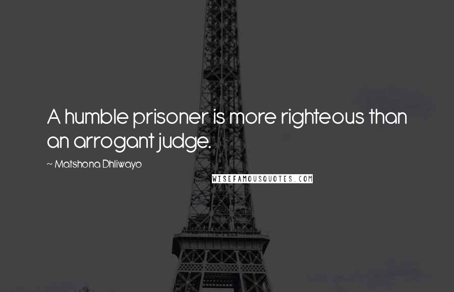 Matshona Dhliwayo Quotes: A humble prisoner is more righteous than an arrogant judge.