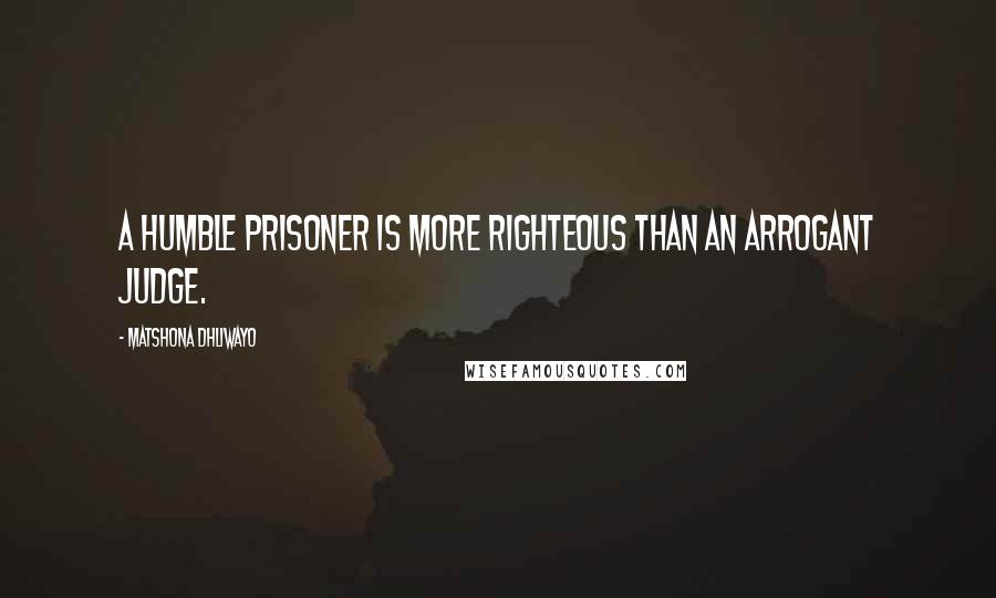 Matshona Dhliwayo Quotes: A humble prisoner is more righteous than an arrogant judge.