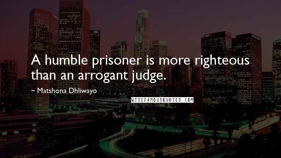 Matshona Dhliwayo Quotes: A humble prisoner is more righteous than an arrogant judge.